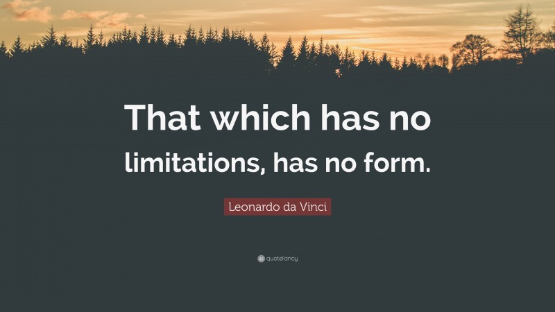 Leonardo da Vinci Quote: “That which has no limitations, has no form.”