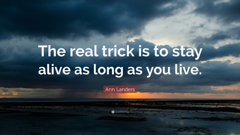 Ann Landers Quote: “The real trick is to stay alive as long as you live.”