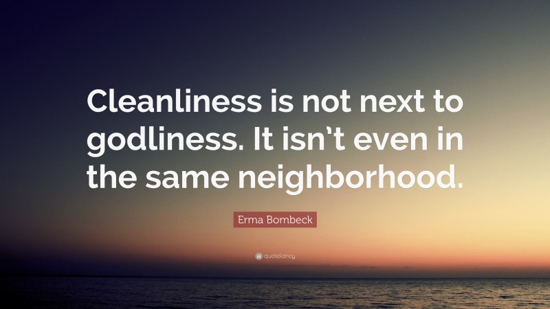 Erma Bombeck Quote: “Cleanliness is not next to godliness. It isn’t even in the same neighborhood.”