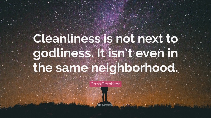 Erma Bombeck Quote: “Cleanliness is not next to godliness. It isn’t even in the same neighborhood.”