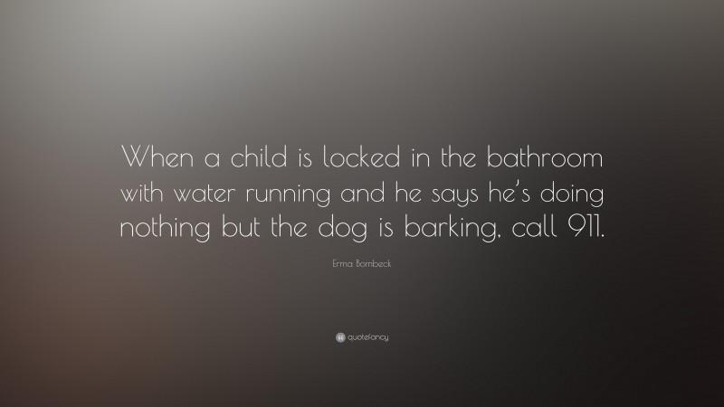 Erma Bombeck Quote: “When a child is locked in the bathroom with water running and he says he’s doing nothing but the dog is barking, call 911.”