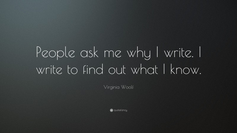 Virginia Woolf Quote: “People ask me why I write. I write to find out what I know.”