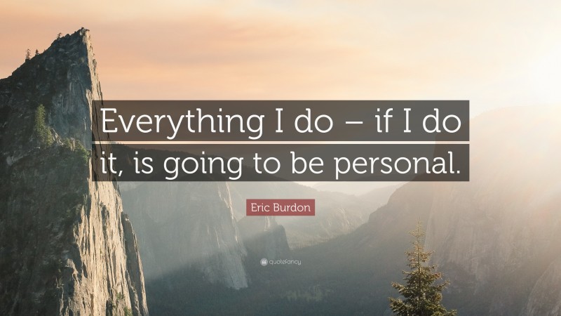 Eric Burdon Quote: “Everything I do – if I do it, is going to be personal.”