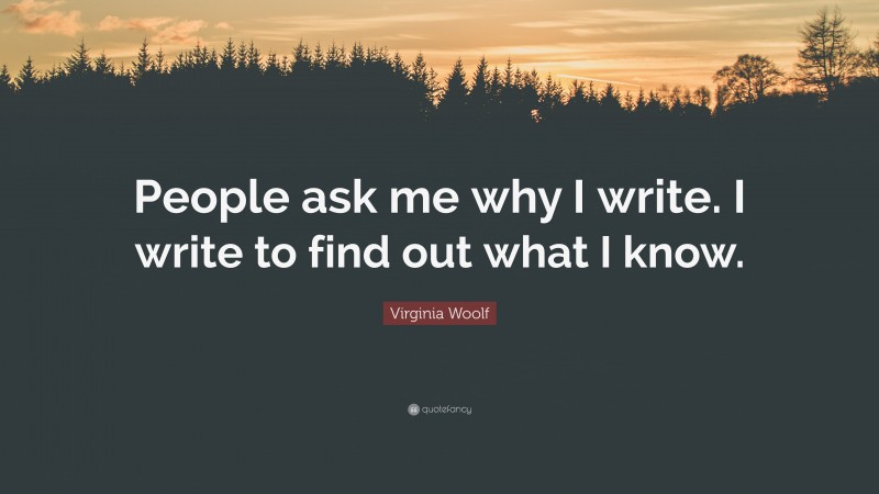 Virginia Woolf Quote: “People ask me why I write. I write to find out what I know.”