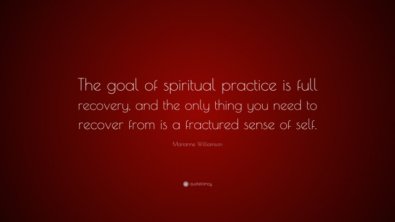 Marianne Williamson Quote: “The goal of spiritual practice is full recovery, and the only thing you need to recover from is a fractured sense of self.”