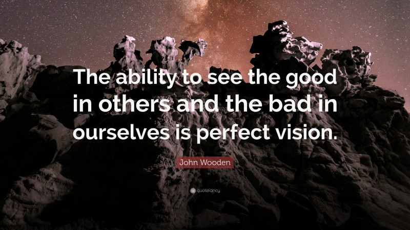 John Wooden Quote: “The ability to see the good in others and the bad in ourselves is perfect vision.”