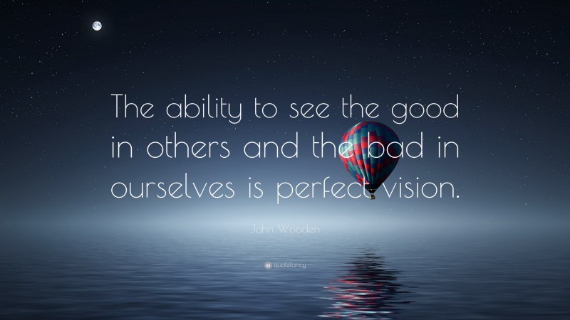 John Wooden Quote: “The ability to see the good in others and the bad in ourselves is perfect vision.”