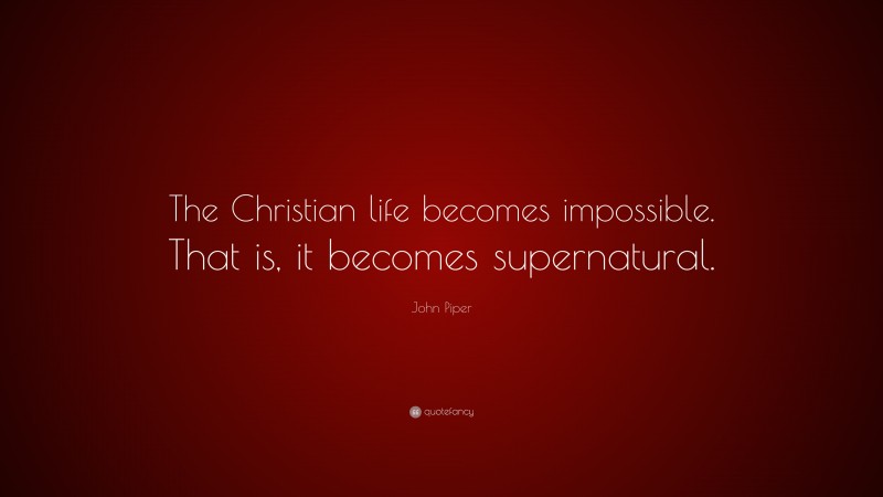 John Piper Quote: “The Christian life becomes impossible. That is, it becomes supernatural.”