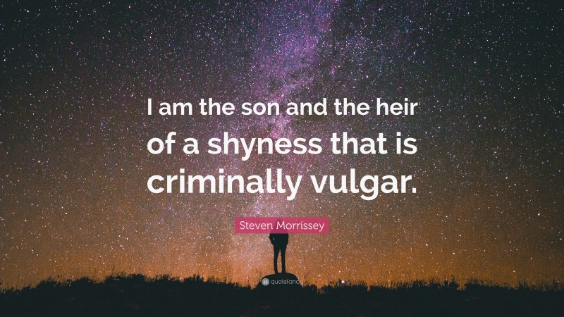 Steven Morrissey Quote: “I am the son and the heir of a shyness that is criminally vulgar.”