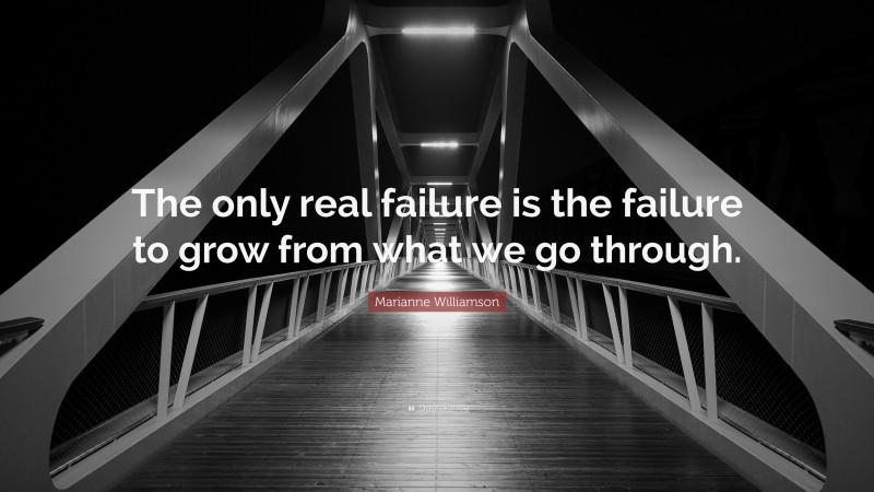 Marianne Williamson Quote: “The only real failure is the failure to grow from what we go through.”