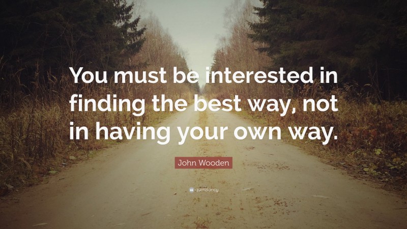John Wooden Quote: “You must be interested in finding the best way, not in having your own way.”