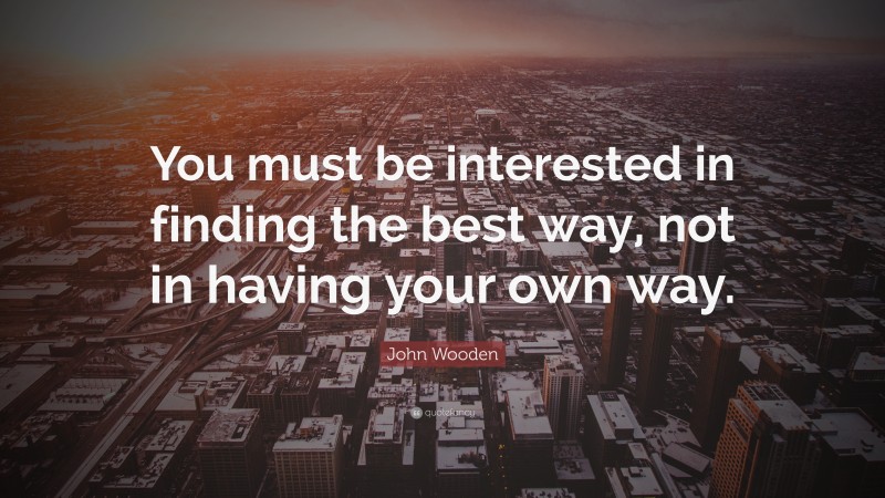 John Wooden Quote: “You must be interested in finding the best way, not in having your own way.”