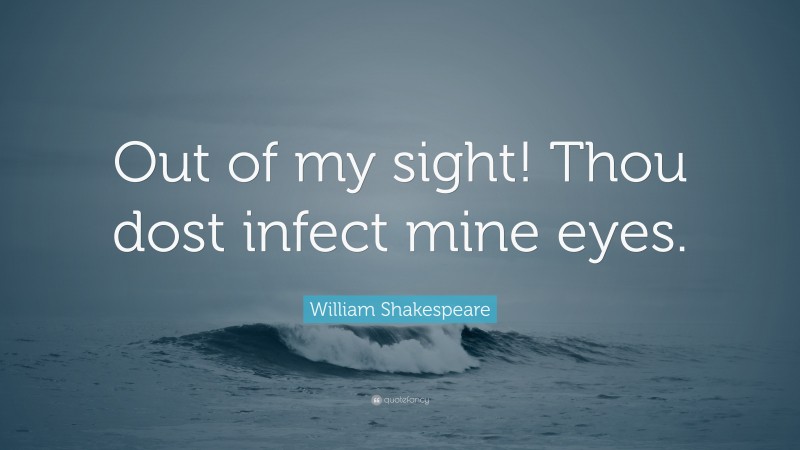 William Shakespeare Quote: “Out of my sight! Thou dost infect mine eyes.”