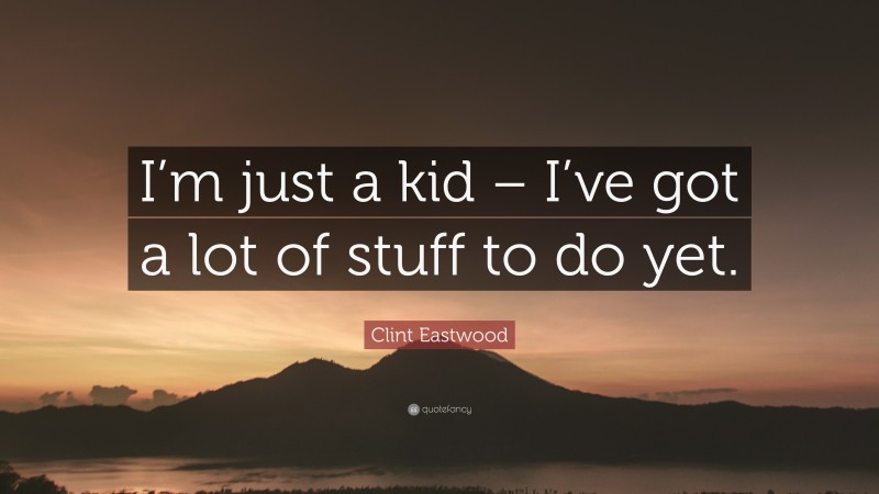 Clint Eastwood Quote: “I’m just a kid – I’ve got a lot of stuff to do yet.”