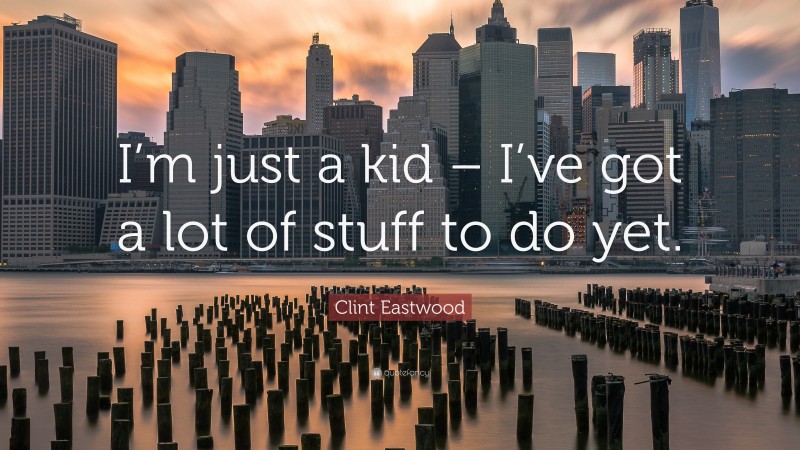 Clint Eastwood Quote: “I’m just a kid – I’ve got a lot of stuff to do yet.”