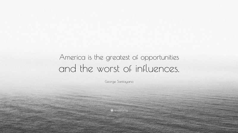George Santayana Quote: “America is the greatest of opportunities and the worst of influences.”
