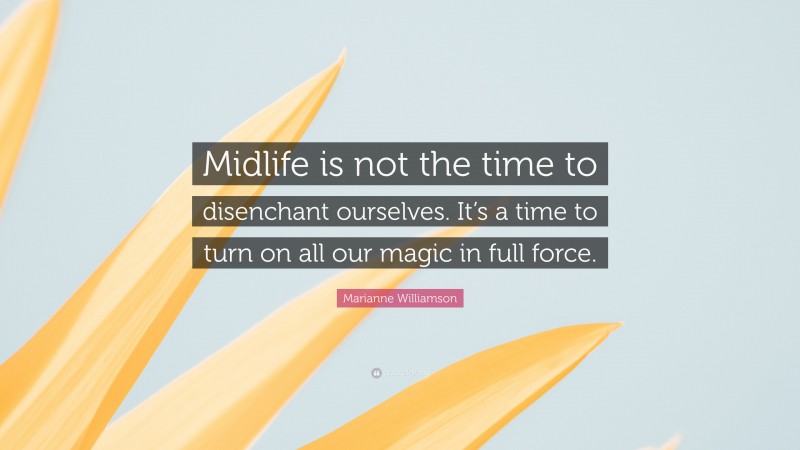 Marianne Williamson Quote: “Midlife is not the time to disenchant ourselves. It’s a time to turn on all our magic in full force.”