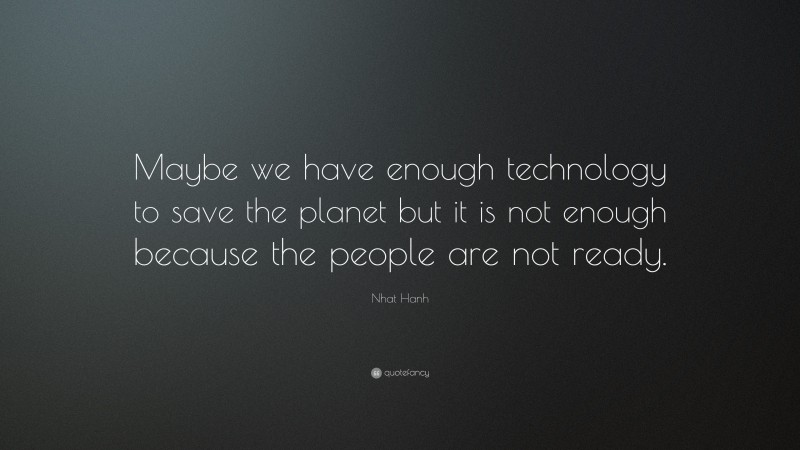 Nhat Hanh Quote: “Maybe we have enough technology to save the planet but it is not enough because the people are not ready.”