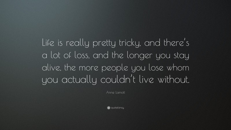 Anne Lamott Quote: “Life is really pretty tricky, and there’s a lot of loss, and the longer you stay alive, the more people you lose whom you actually couldn’t live without.”