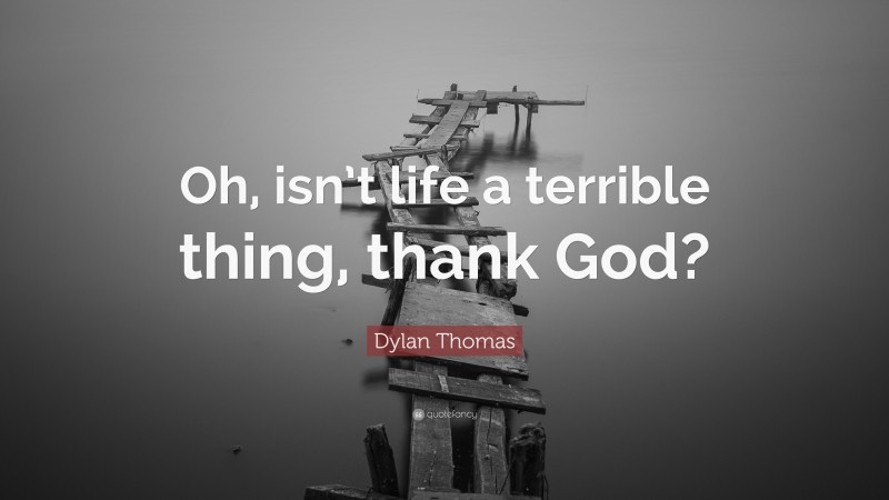 Dylan Thomas Quote: “Oh, isn’t life a terrible thing, thank God?”