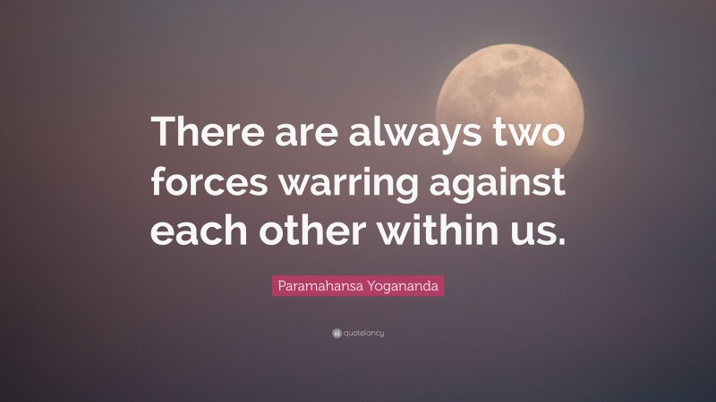 Paramahansa Yogananda Quote: “There are always two forces warring against each other within us.”