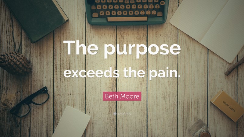 Beth Moore Quote: “The purpose exceeds the pain.”