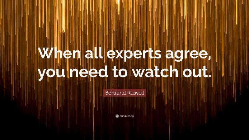 Bertrand Russell Quote: “When all experts agree, you need to watch out.”