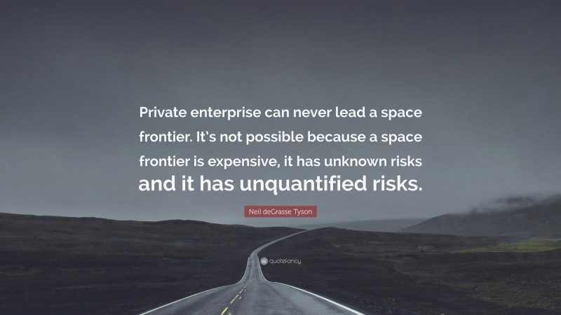 Neil deGrasse Tyson Quote: “Private enterprise can never lead a space frontier. It’s not possible because a space frontier is expensive, it has unknown risks and it has unquantified risks.”