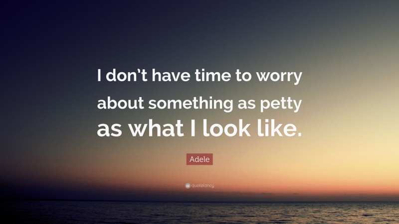 Adele Quote: “I don’t have time to worry about something as petty as what I look like.”