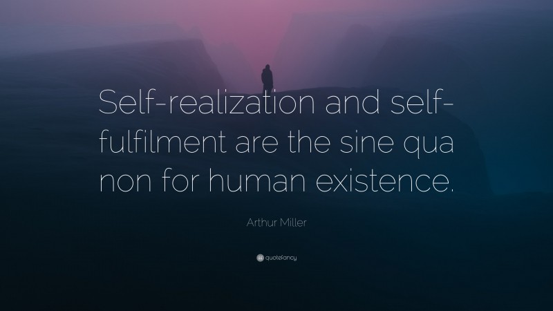 Arthur Miller Quote: “Self-realization and self-fulfilment are the sine qua non for human existence.”