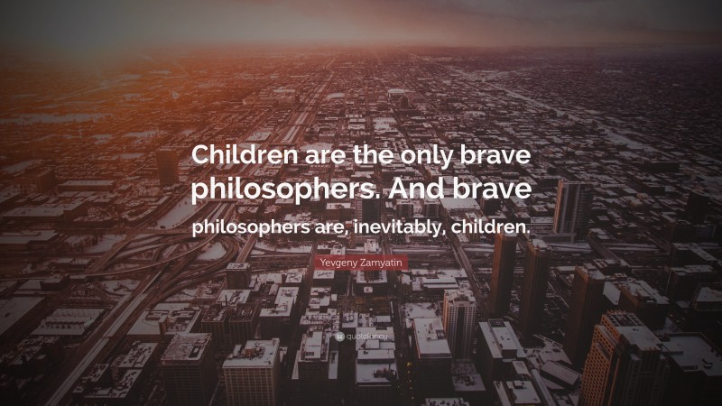 Yevgeny Zamyatin Quote: “Children are the only brave philosophers. And brave philosophers are, inevitably, children.”