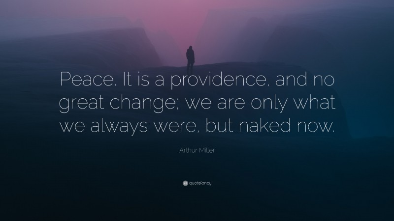 Arthur Miller Quote: “Peace. It is a providence, and no great change; we are only what we always were, but naked now.”