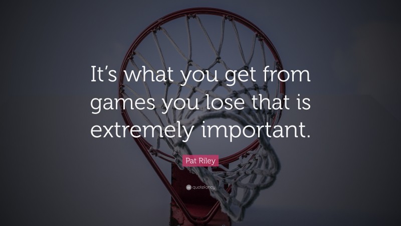 Pat Riley Quote: “It’s what you get from games you lose that is extremely important.”