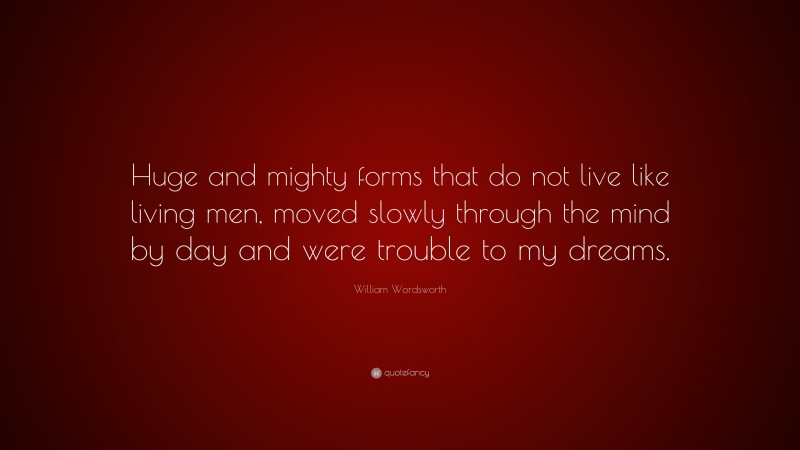 William Wordsworth Quote: “Huge and mighty forms that do not live like living men, moved slowly through the mind by day and were trouble to my dreams.”