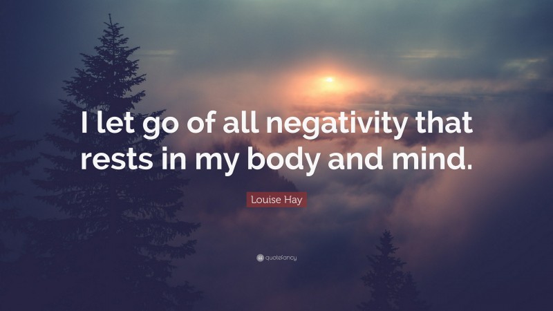 Louise Hay Quote: “I let go of all negativity that rests in my body and mind.”