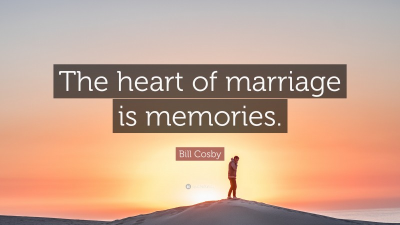 Bill Cosby Quote: “The heart of marriage is memories.”