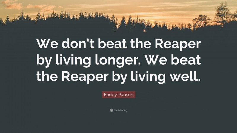 Randy Pausch Quote: “We don’t beat the Reaper by living longer. We beat the Reaper by living well.”