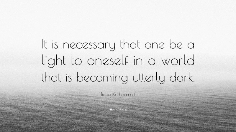 Jiddu Krishnamurti Quote: “It is necessary that one be a light to oneself in a world that is becoming utterly dark.”