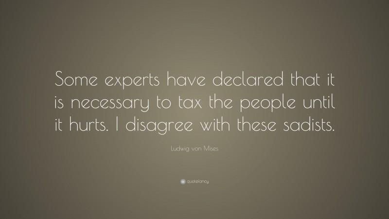 Ludwig von Mises Quote: “Some experts have declared that it is necessary to tax the people until it hurts. I disagree with these sadists.”