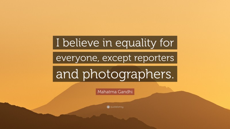 Mahatma Gandhi Quote: “I believe in equality for everyone, except reporters and photographers.”