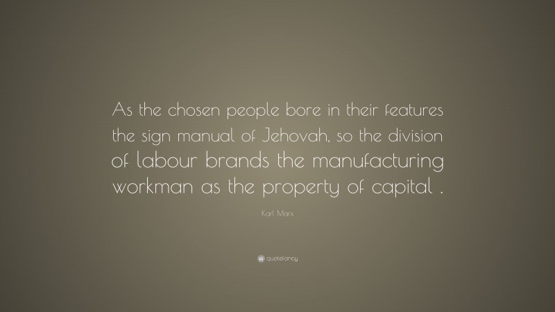 Karl Marx Quote: “As the chosen people bore in their features the sign manual of Jehovah, so the division of labour brands the manufacturing workman as the property of capital .”