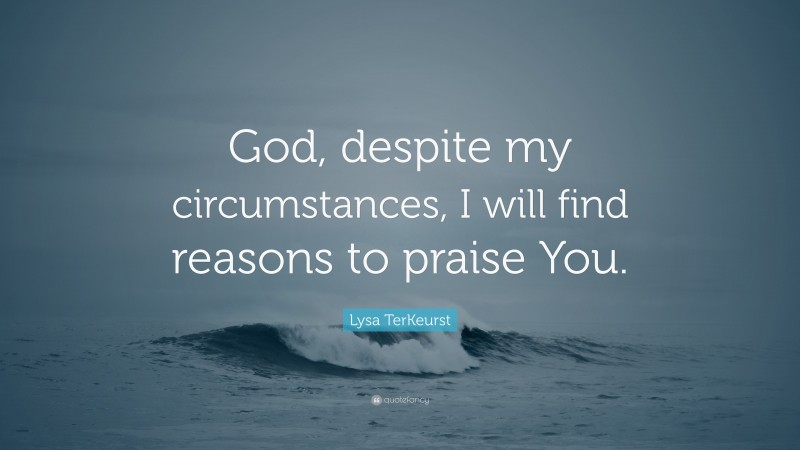 Lysa TerKeurst Quote: “God, despite my circumstances, I will find reasons to praise You.”