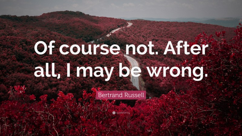 Bertrand Russell Quote: “Of course not. After all, I may be wrong.”