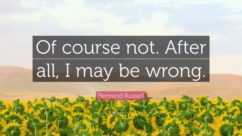 Bertrand Russell Quote: “Of course not. After all, I may be wrong.”