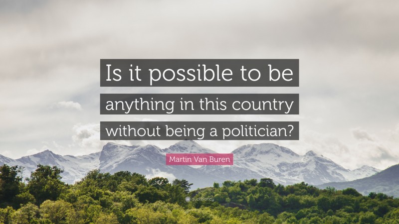 Martin Van Buren Quote: “Is it possible to be anything in this country without being a politician?”