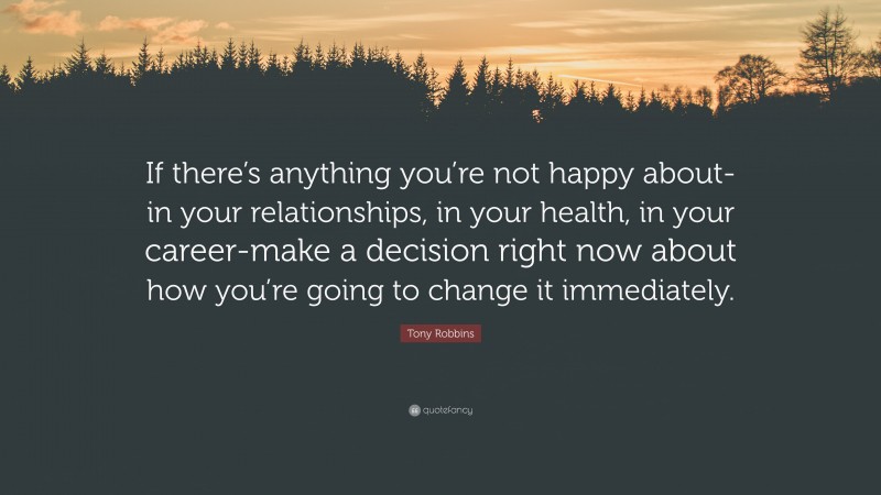 Tony Robbins Quote: “If there’s anything you’re not happy about-in your relationships, in your health, in your career-make a decision right now about how you’re going to change it immediately.”