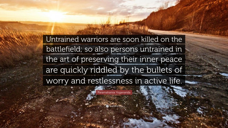 Paramahansa Yogananda Quote: “Untrained warriors are soon killed on the battlefield; so also persons untrained in the art of preserving their inner peace are quickly riddled by the bullets of worry and restlessness in active life.”