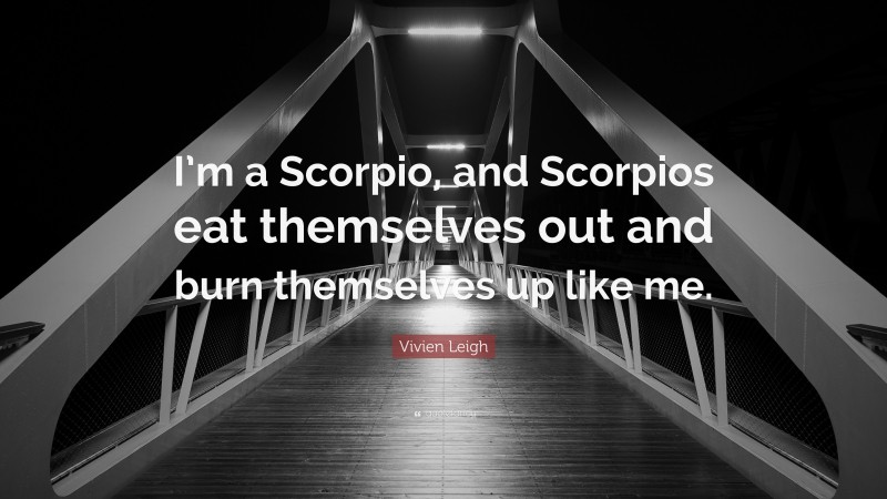 Vivien Leigh Quote: “I’m a Scorpio, and Scorpios eat themselves out and burn themselves up like me.”