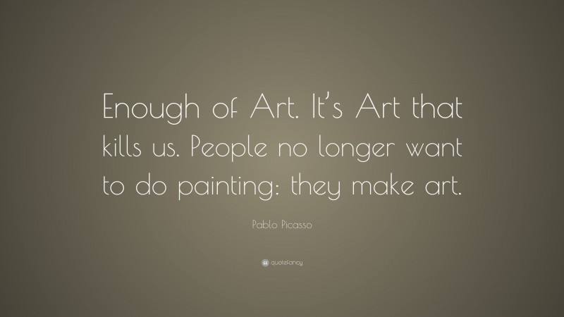 Pablo Picasso Quote: “Enough of Art. It’s Art that kills us. People no longer want to do painting: they make art.”