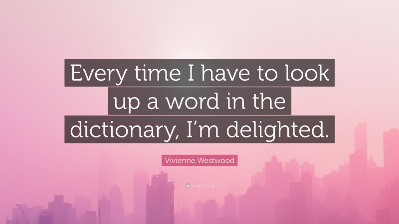 Vivienne Westwood Quote: “Every time I have to look up a word in the dictionary, I’m delighted.”
